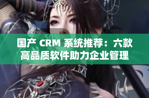 国产 CRM 系统推荐：六款高品质软件助力企业管理