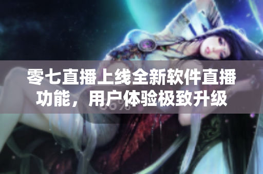 零七直播上线全新软件直播功能，用户体验极致升级
