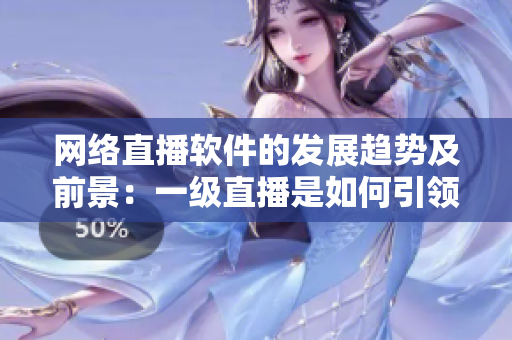 网络直播软件的发展趋势及前景：一级直播是如何引领娱乐行业的？