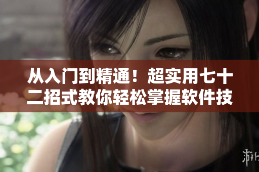 从入门到精通！超实用七十二招式教你轻松掌握软件技巧
