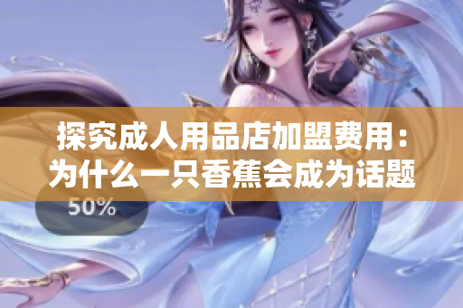 探究成人用品店加盟费用：为什么一只香蕉会成为话题？