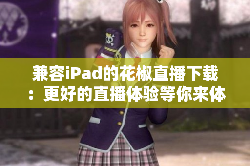 兼容iPad的花椒直播下载：更好的直播体验等你来体验！