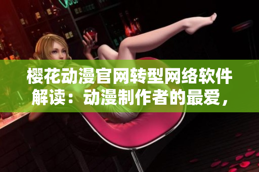 樱花动漫官网转型网络软件解读：动漫制作者的最爱，开发者的理想平台！