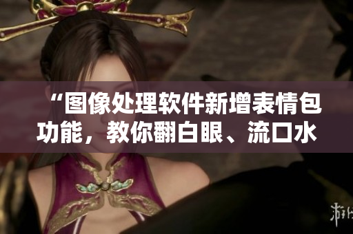 “图像处理软件新增表情包功能，教你翻白眼、流口水、流眼泪”