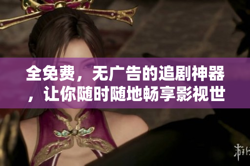 全免费，无广告的追剧神器，让你随时随地畅享影视世界！