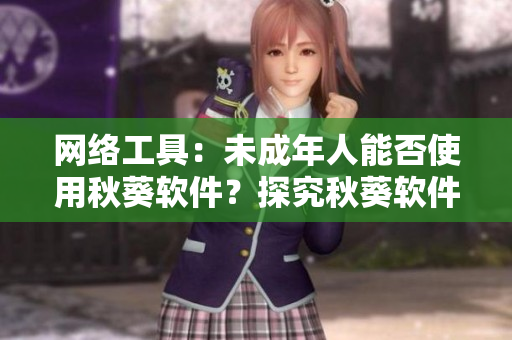 网络工具：未成年人能否使用秋葵软件？探究秋葵软件的适用年龄范围！