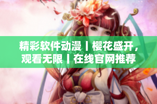 精彩软件动漫丨樱花盛开，观看无限丨在线官网推荐