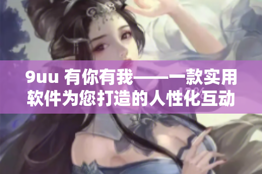 9uu 有你有我——一款实用软件为您打造的人性化互动体验