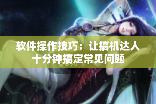 软件操作技巧：让搞机达人十分钟搞定常见问题