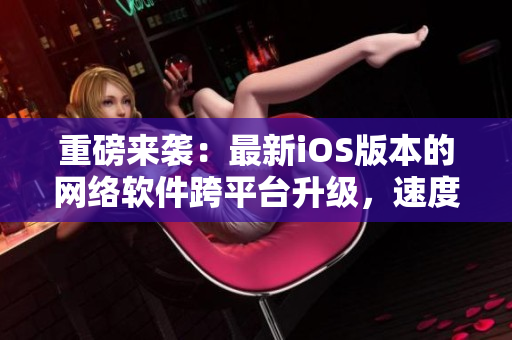 重磅来袭：最新iOS版本的网络软件跨平台升级，速度更快，体验更佳！