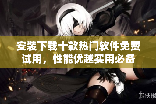 安装下载十款热门软件免费试用，性能优越实用必备