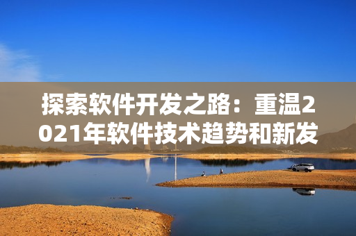 探索软件开发之路：重温2021年软件技术趋势和新发展