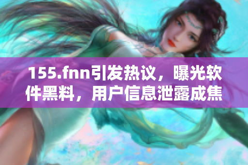 155.fnn引发热议，曝光软件黑料，用户信息泄露成焦点