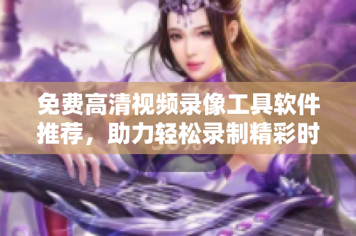 免费高清视频录像工具软件推荐，助力轻松录制精彩时刻