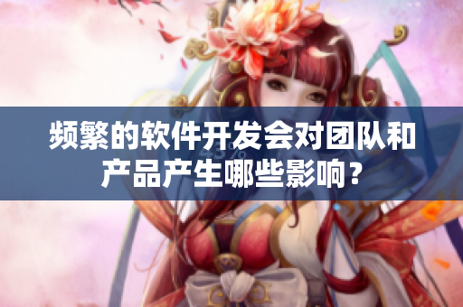 频繁的软件开发会对团队和产品产生哪些影响？