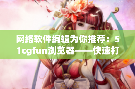 网络软件编辑为你推荐：51cgfun浏览器——快速打开，畅游网络篇章!