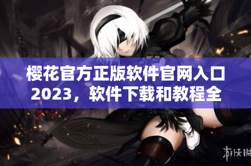 樱花官方正版软件官网入口2023，软件下载和教程全讯息！