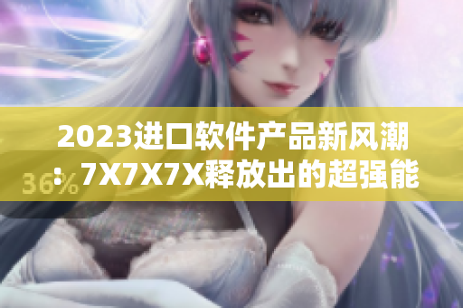 2023进口软件产品新风潮：7X7X7X释放出的超强能力再度引领市场