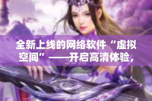 全新上线的网络软件“虚拟空间”——开启高清体验，限时免费畅享