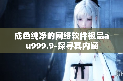 成色纯净的网络软件极品au999.9-探寻其内涵