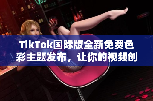 TikTok国际版全新免费色彩主题发布，让你的视频创作更加个性化