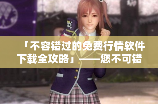 「不容错过的免费行情软件下载全攻略」——您不可错过的软件资讯指南