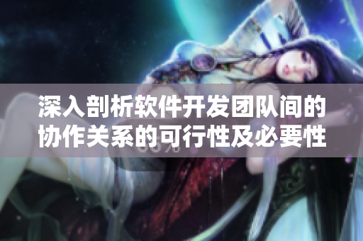 深入剖析软件开发团队间的协作关系的可行性及必要性