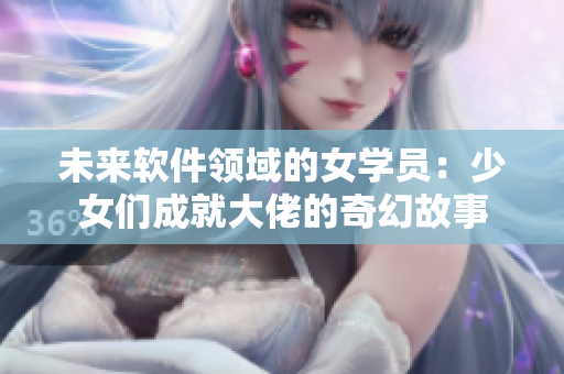 未来软件领域的女学员：少女们成就大佬的奇幻故事