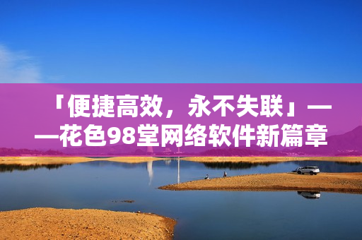 「便捷高效，永不失联」——花色98堂网络软件新篇章