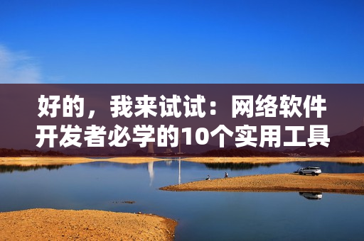 好的，我来试试：网络软件开发者必学的10个实用工具，提高工作效率！