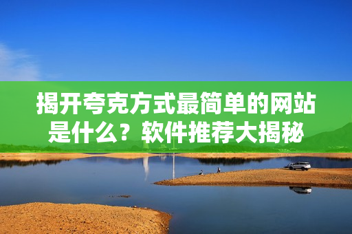 揭开夸克方式最简单的网站是什么？软件推荐大揭秘