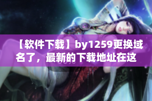 【软件下载】by1259更换域名了，最新的下载地址在这里！