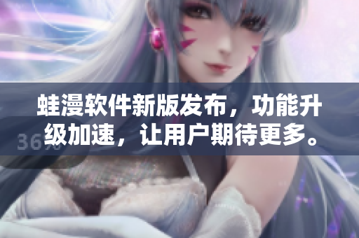 蛙漫软件新版发布，功能升级加速，让用户期待更多。