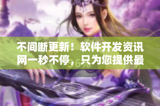 不间断更新！软件开发资讯网一秒不停，只为您提供最新进展
