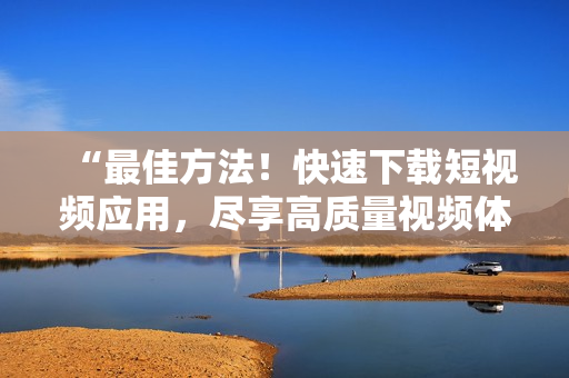 “最佳方法！快速下载短视频应用，尽享高质量视频体验”