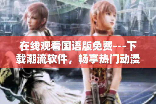 在线观看国语版免费---下载潮流软件，畅享热门动漫不停歇