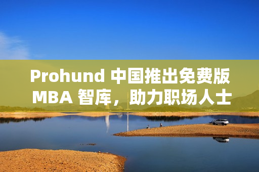 Prohund 中国推出免费版 MBA 智库，助力职场人士聚焦商业管理