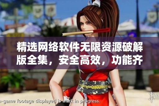 精选网络软件无限资源破解版全集，安全高效，功能齐全