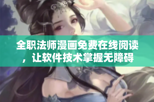 全职法师漫画免费在线阅读，让软件技术掌握无障碍