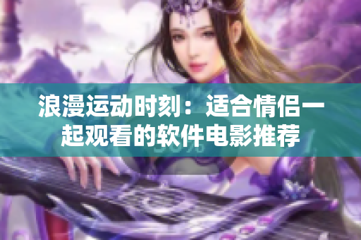 浪漫运动时刻：适合情侣一起观看的软件电影推荐