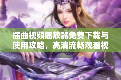 插曲视频播放器免费下载与使用攻略，高清流畅观看视频教程分享