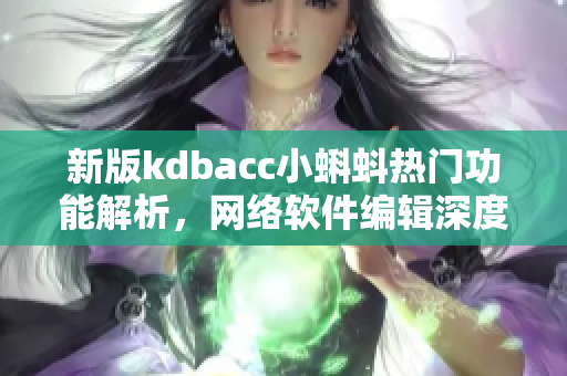新版kdbacc小蝌蚪热门功能解析，网络软件编辑深度剖析最新变化！