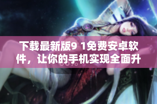 下载最新版9 1免费安卓软件，让你的手机实现全面升级！