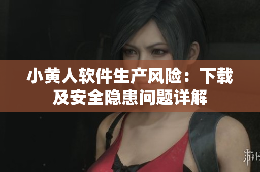 小黄人软件生产风险：下载及安全隐患问题详解
