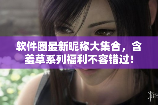 软件圈最新昵称大集合，含羞草系列福利不容错过！