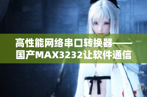 高性能网络串口转换器——国产MAX3232让软件通信更稳定