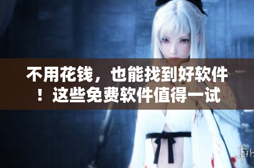 不用花钱，也能找到好软件！这些免费软件值得一试