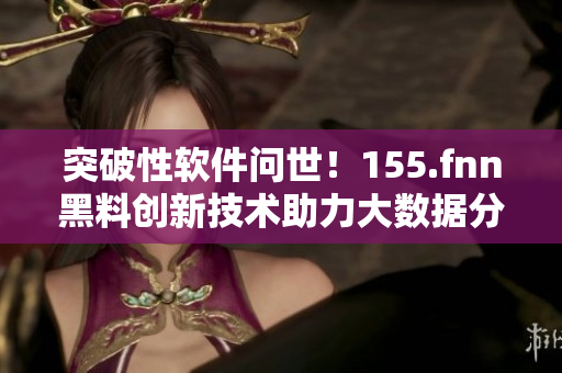 突破性软件问世！155.fnn黑料创新技术助力大数据分析