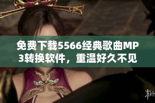 免费下载5566经典歌曲MP3转换软件，重温好久不见回忆