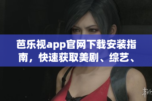 芭乐视app官网下载安装指南，快速获取美剧、综艺、电影资源